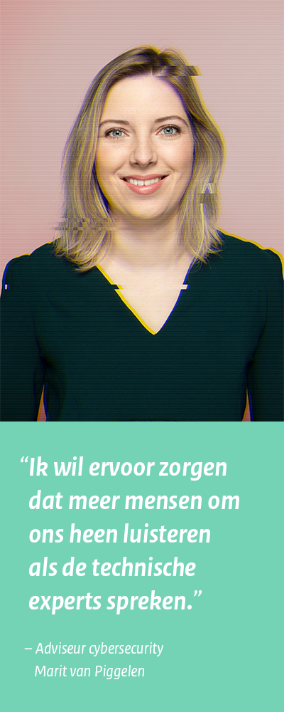 Adviseur cybersecurity Marit van Piggelen: “Ik wil ervoor zorgen dat meer mensen om ons heen luisteren als de technische experts spreken.”